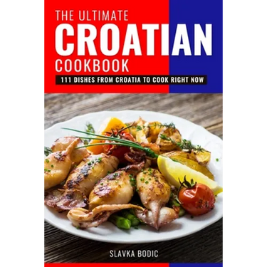 The Ultimate Croatian Cookbook: 111 Dishes From Croatia To Cook Right Now