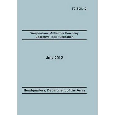 Weapons and Antiarmor Company Collective Task Publication: The Official U.S. Army Training Circular Tc 3-21.12. 20 July 2012