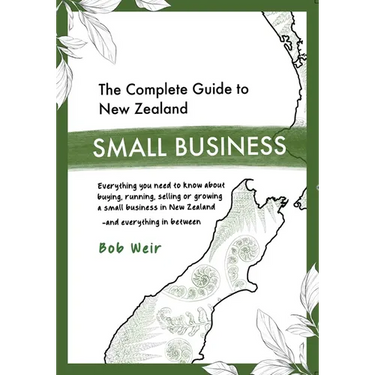 The Complete Guide to New Zealand Small Business: Everything you need to know about buying, running, selling or growing a small business in New Zealan