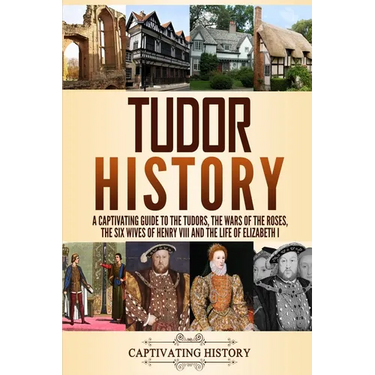 Tudor History: A Captivating Guide to the Tudors, the Wars of the Roses, the Six Wives of Henry VIII and the Life of Elizabeth I