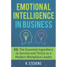 Emotional Intelligence in Business: EQ: The Essential Ingredient to Survive and Thrive as a Modern Workplace Leader