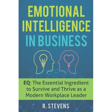 Emotional Intelligence in Business: EQ: The Essential Ingredient to Survive and Thrive as a Modern Workplace Leader