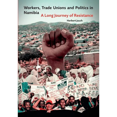Workers, Trade Unions and Politics in Namibia: A Long Journey of Resistance