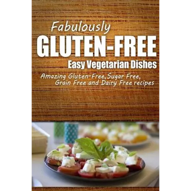Fabulously Gluten-Free - Easy Vegetarian Dishes: Yummy Gluten-Free Ideas for Celiac Disease and Gluten Sensitivity