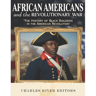 African Americans and the Revolutionary War: The History of Black Soldiers in the American Revolution