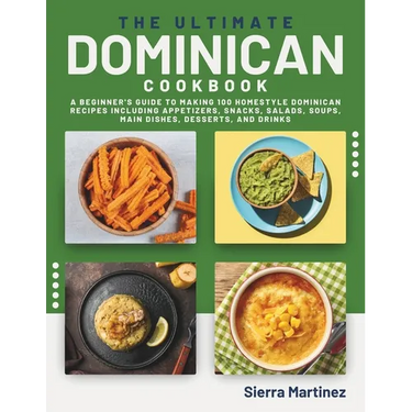 The Ultimate Dominican Cookbook: A Beginner's Guide to Making 100 Homestyle Dominican Recipes Including Appetizers, Snacks, Salads, Soups, Main Dishes