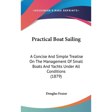 Practical Boat Sailing: A Concise And Simple Treatise On The Management Of Small Boats And Yachts Under All Conditions (1879)