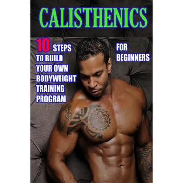 Calisthenics for Beginners: 10 Steps to Build Your Own Bodyweight Training Program: Combine the Best Bodyweight Exercises in Ways that Allow You t