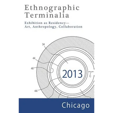 Ethnographic Terminalia, Chicago, 2013: Exhibition as Residency--Art, Anthropology, Collaboration