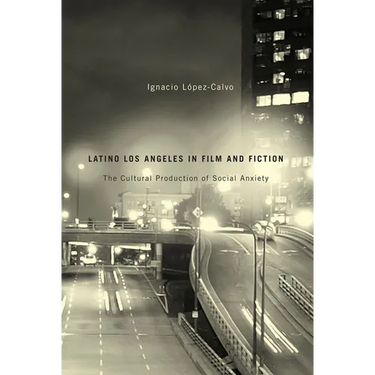 Latino Los Angeles in Film and Fiction: The Cultural Production of Social Anxiety