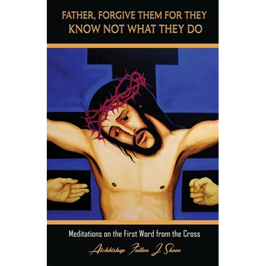 Father, Forgive Them For They Know Not What They Do: Meditations on the First Word from the Cross