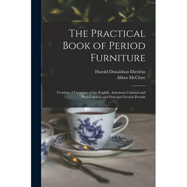 The Practical Book of Period Furniture: Treating of Furniture of the English, American Colonial and Post-Colonial and Principal French Periods