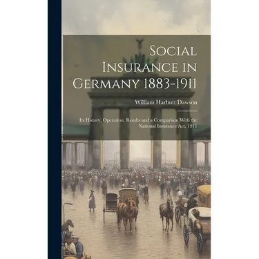 Social Insurance in Germany 1883-1911; its History, Operation, Results and a Comparison With the National Insurance act, 1911