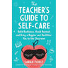 The Teacher's Guide to Self-Care: Build Resilience, Avoid Burnout, and Bring a Happier and Healthier You to the Classroom