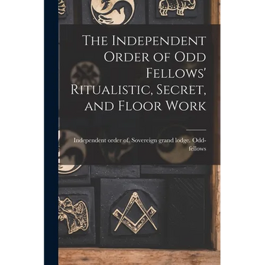 The Independent Order of Odd Fellows' Ritualistic, Secret, and Floor Work
