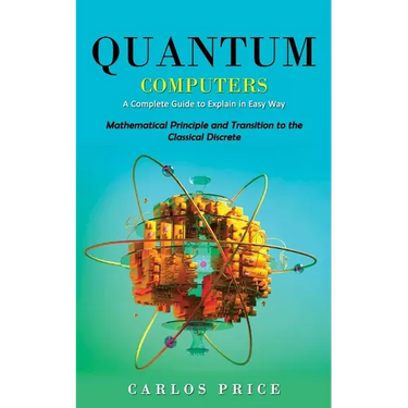 Quantum Computers: A Complete Guide to Explain in Easy Way(Mathematical Principle and Transition to the Classical Discrete)