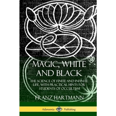 Magic, White and Black: The Science of Finite and Infinite Life, with Practical Hints for Students of Occultism