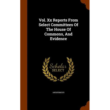 Vol. Xx Reports From Select Committees Of The House Of Commons, And Evidence