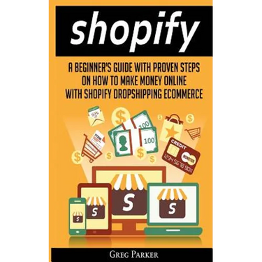 Shopify: A Beginner's Guide With Proven Steps On How To Make Money Online With Shopify Dropshipping Ecommerce