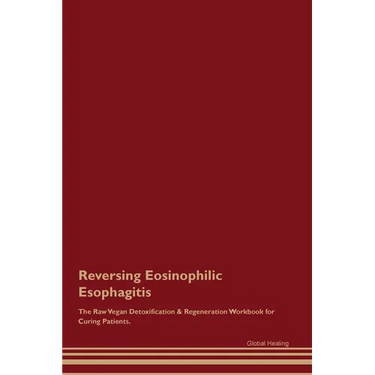 Reversing Eosinophilic Esophagitis The Raw Vegan Detoxification & Regeneration Workbook for Curing Patients.