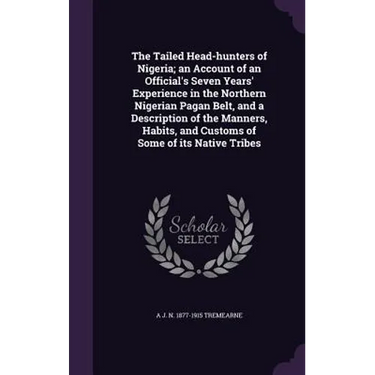 The Tailed Head-hunters of Nigeria; an Account of an Official's Seven Years' Experience in the Northern Nigerian Pagan Belt, and a Description of the
