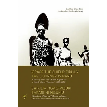 Grasp the Shield Firmly the Journey is Hard. A History of Luo and Bantu migrations to North Mara, (Tanzania) 1850-1950