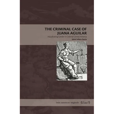 The Criminal Case of Juana Aguilar: Adjudicating Gender in Colonial Central America