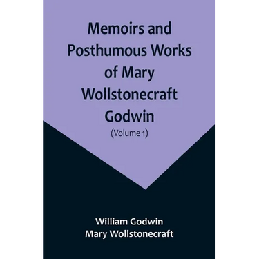 Memoirs and Posthumous Works of Mary Wollstonecraft Godwin (Volume 1)