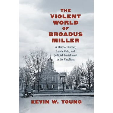 The Violent World of Broadus Miller: A Story of Murder, Lynch Mobs, and Judicial Punishment in the Carolinas