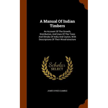 A Manual Of Indian Timbers: An Account Of The Growth, Distribution, And Uses Of The Trees And Shrubs Of India And Ceylon, With Descriptions Of The
