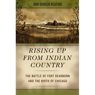 Rising Up from Indian Country: The Battle of Fort Dearborn and the Birth of Chicago