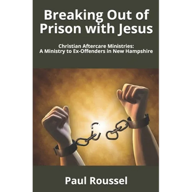 Breaking Out of Prison with Jesus: Christian Aftercare Ministries: A Ministry to Ex-Offenders in New Hampshire