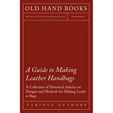 A Guide to Making Leather Handbags - A Collection of Historical Articles on Designs and Methods for Making Leather Bags