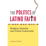 The Politics of Latino Faith: Religion, Identity, and Urban Community