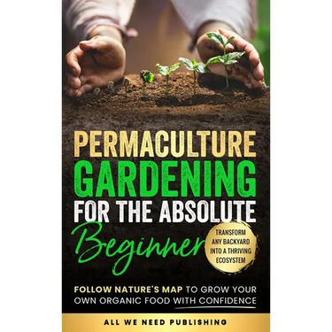Permaculture Gardening for the Absolute Beginner: Follow Nature's Map to Grow Your Own Organic Food with Confidence and Transform Any Backyard Into a
