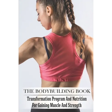 The Bodybuilding Book: Transformation Program And Nutrition For Gaining Muscle And Strength: Bodybuilding For Beginners