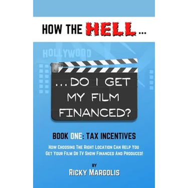 HOW THE HELL... Do I Get My Film Financed?: Book One: TAX INCENTIVES: How Choosing The Right Location Can Help You Get Your Film Or TV Show Financed A