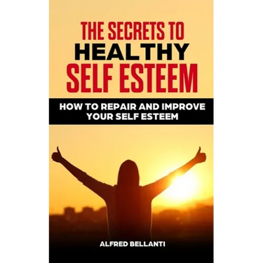 The Secrets to Healthy Self Esteem: How to repair and improve your self esteem