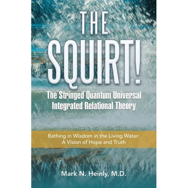The Squirt! the Stringed Quantum Universal Integrated Relational Theory: Bathing in Wisdom in the Living Water: a Vision of Hope and Truth