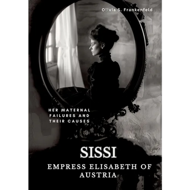 Sissi - Empress Elisabeth of Austria: Her Maternal Failures and Their Causes