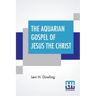 The Aquarian Gospel Of Jesus The Christ: The Philosophic And Practical Basis Of The Religion Of The Aquarian Age Of The World And Of The Church Univer