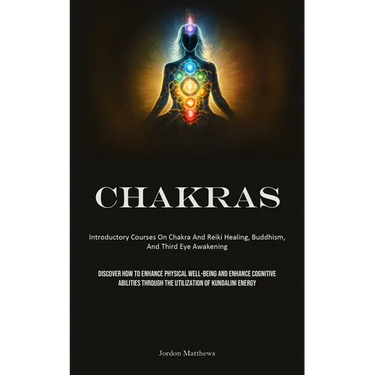 Chakras: Introductory Courses On Chakra And Reiki Healing, Buddhism, And Third Eye Awakening (Discover How To Enhance Physical Well-Being And Enhance