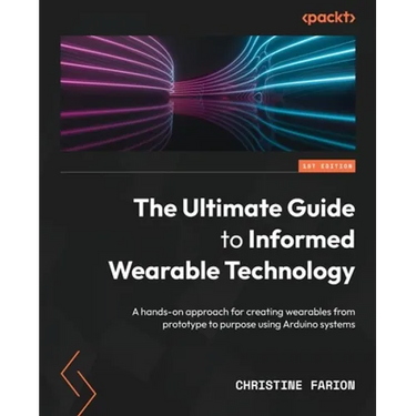 The Ultimate Guide to Informed Wearable Technology: A hands-on approach for creating wearables from prototype to purpose using Arduino systems