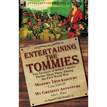 Entertaining the Tommies: Two Accounts of British Concert Parties 'Over There' During the First World War-Modern Troubadours by Lena Ashwell & My Grea