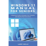 Windows 11 Manual For Seniors: A Beginners Guide to Navigate Your Computer with Step-by-Step Instructions