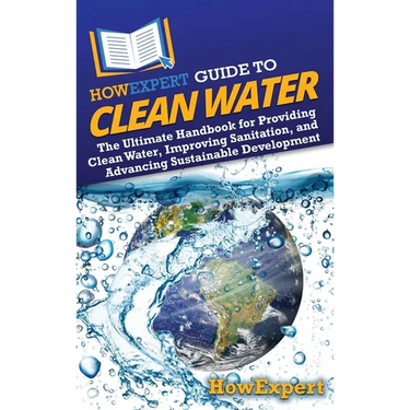 HowExpert Guide to Clean Water: The Ultimate Handbook for Providing Clean Water, Improving Sanitation, and Advancing Sustainable Development