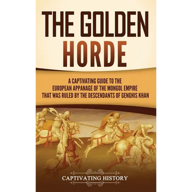 The Golden Horde: A Captivating Guide to the European Appanage of the Mongol Empire That Was Ruled by the Descendants of Genghis Khan