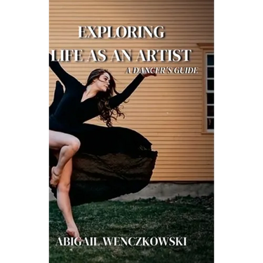 Exploring Life as an Artist: A Dancer's Guide: written for dancers by a dancer