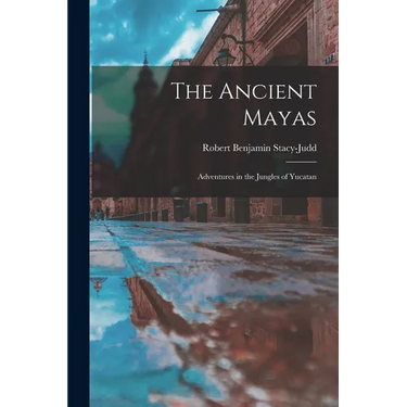 The Ancient Mayas: Adventures in the Jungles of Yucatan