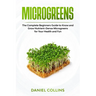 Microgreens: The Complete Beginners Guide to Know and Grow Nutrient-Dense Microgreens for Your Health and Fun